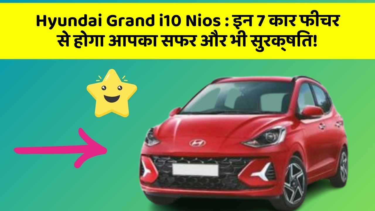 Hyundai Grand i10 Nios : इन 7 कार फीचर से होगा आपका सफर और भी सुरक्षित!