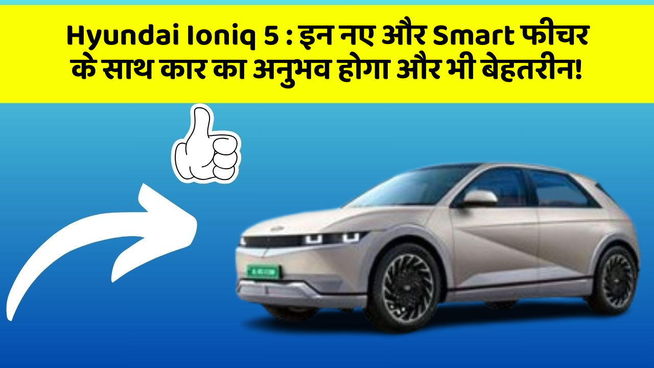 Hyundai Ioniq 5 : इन नए और Smart फीचर के साथ कार का अनुभव होगा और भी बेहतरीन!