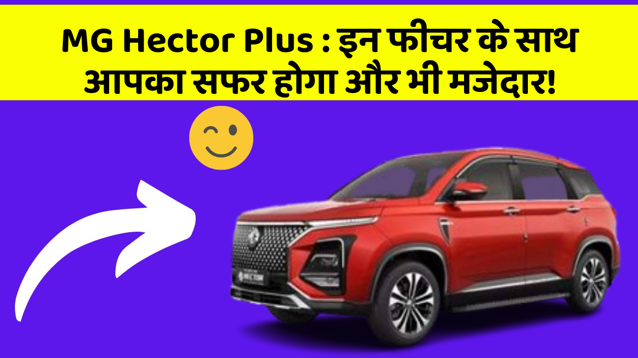 MG Hector Plus: इन फीचर के साथ आपका सफर होगा और भी मजेदार!