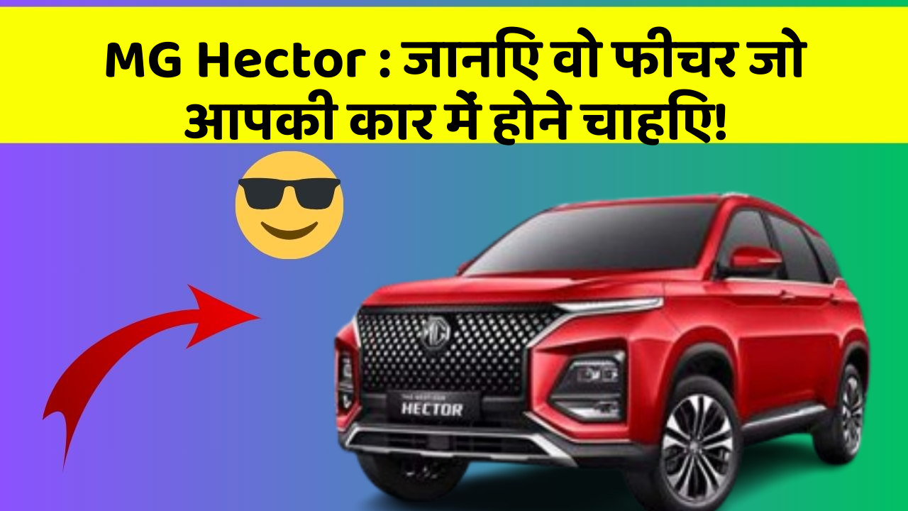 MG Hector:जानिए वो फीचर जो आपकी कार में होने चाहिए!