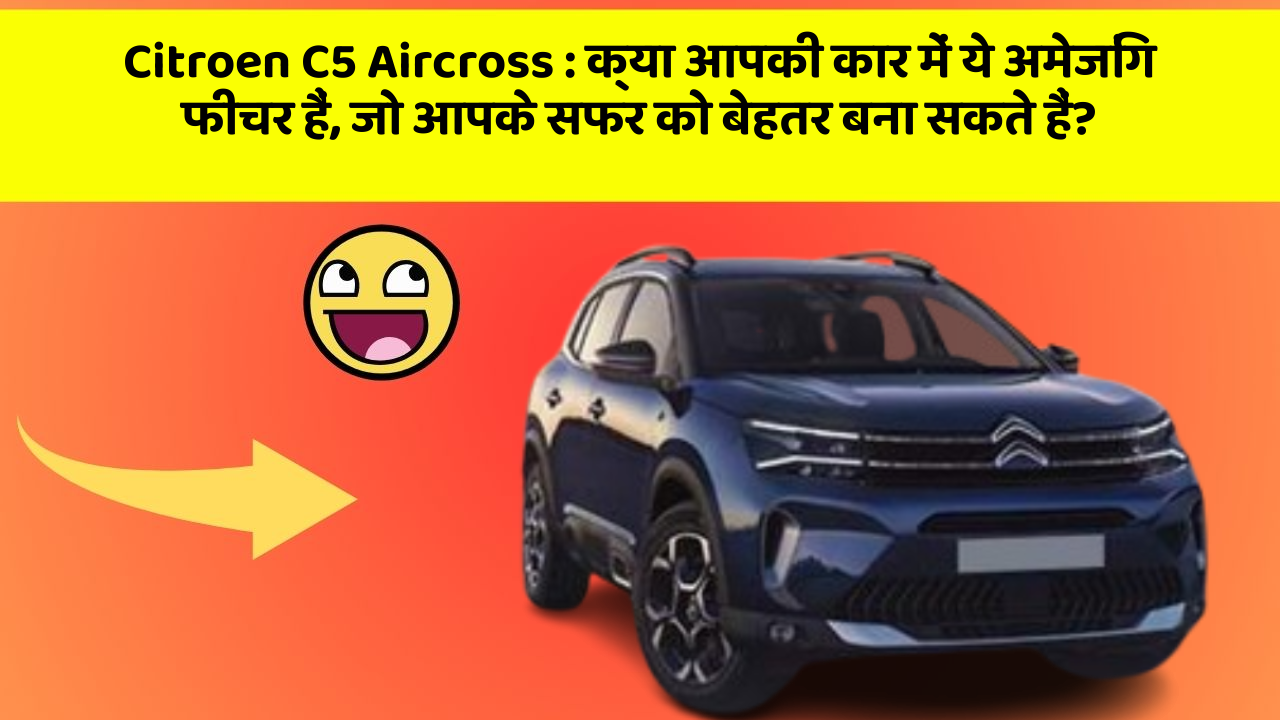 Citroen C5 Aircross: क्या आपकी कार में ये अमेजिंग फीचर हैं, जो आपके सफर को बेहतर बना सकते हैं?