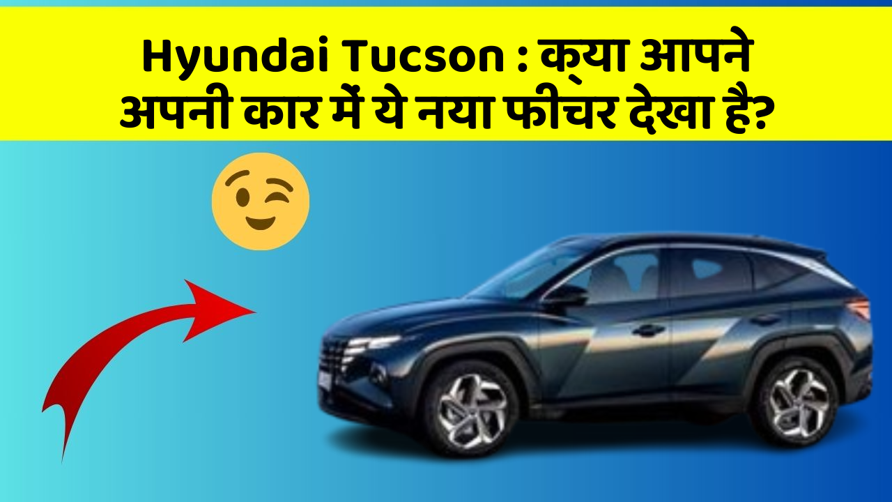Hyundai Tucson : क्या आपने अपनी कार में ये नया फीचर देखा है?