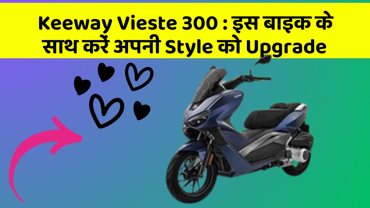 Keeway Vieste 300 : इस बाइक के साथ करें अपनी Style को Upgrade