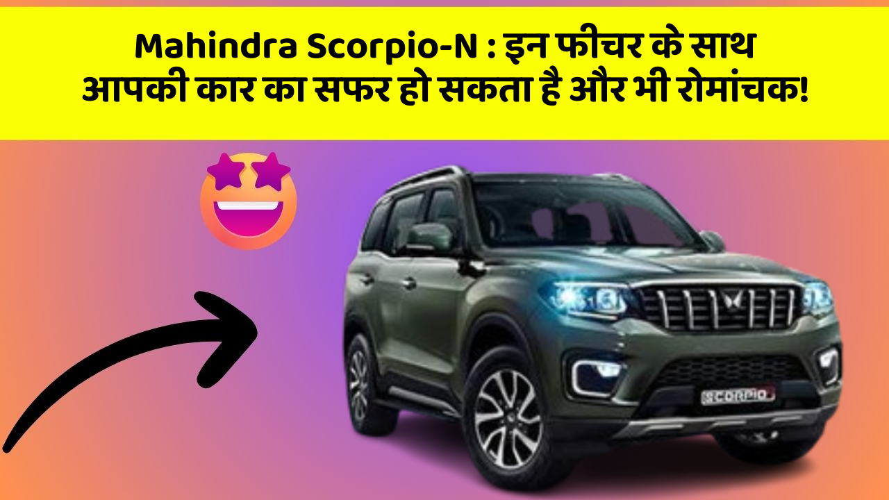 Mahindra Scorpio-N : इन फीचर के साथ आपकी कार का सफर हो सकता है और भी रोमांचक!