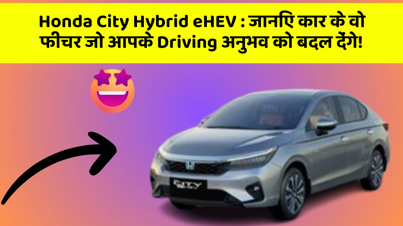 Honda City Hybrid eHEV : जानिए कार के वो फीचर जो आपके Driving अनुभव को बदल देंगे!