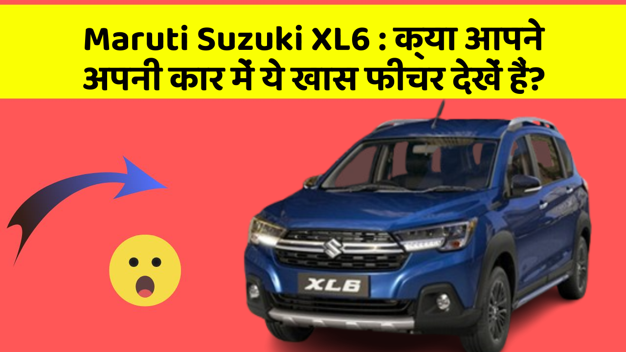 Maruti Suzuki XL6: क्या आपने अपनी कार में ये खास फीचर देखें हैं?