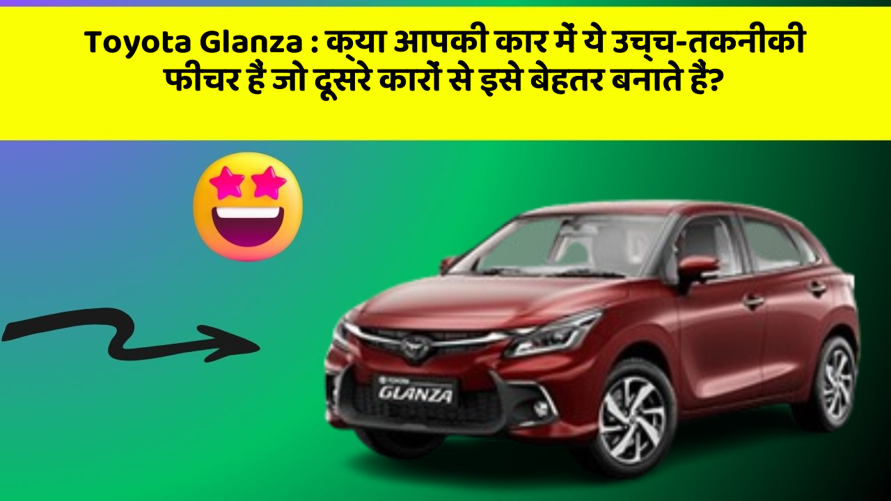 Toyota Glanza:क्या आपकी कार में ये उच्च-तकनीकी फीचर हैं जो दूसरे कारों से इसे बेहतर बनाते हैं?