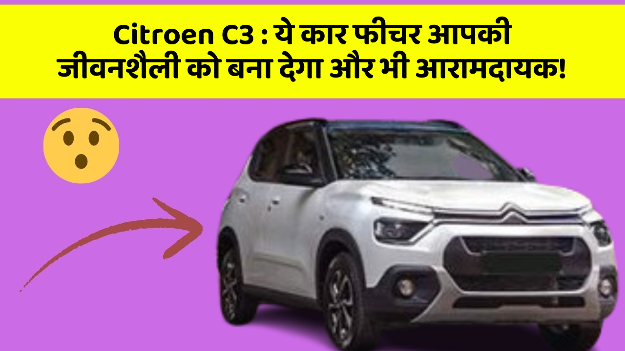 Citroen C3:ये कार फीचर आपकी जीवनशैली को बना देगा और भी आरामदायक!
