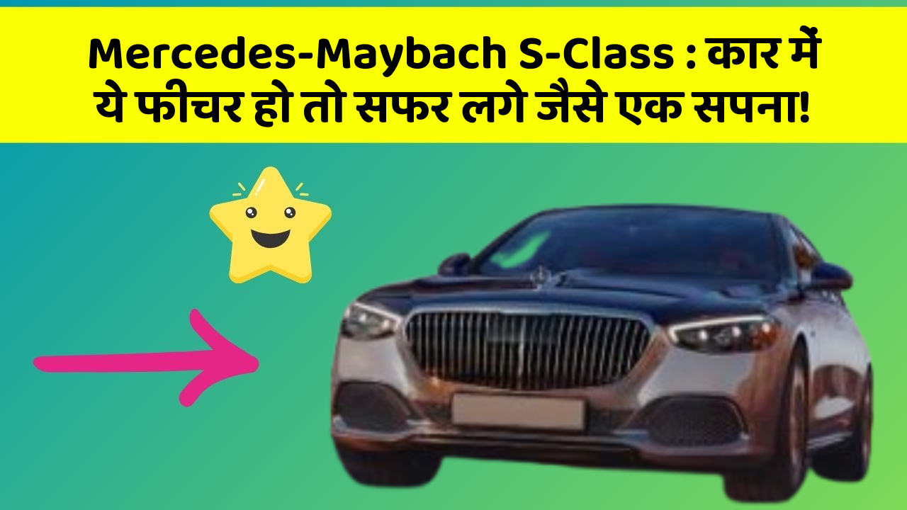 Mercedes-Maybach S-Class: कार में ये फीचर हो तो सफर लगे जैसे एक सपना!