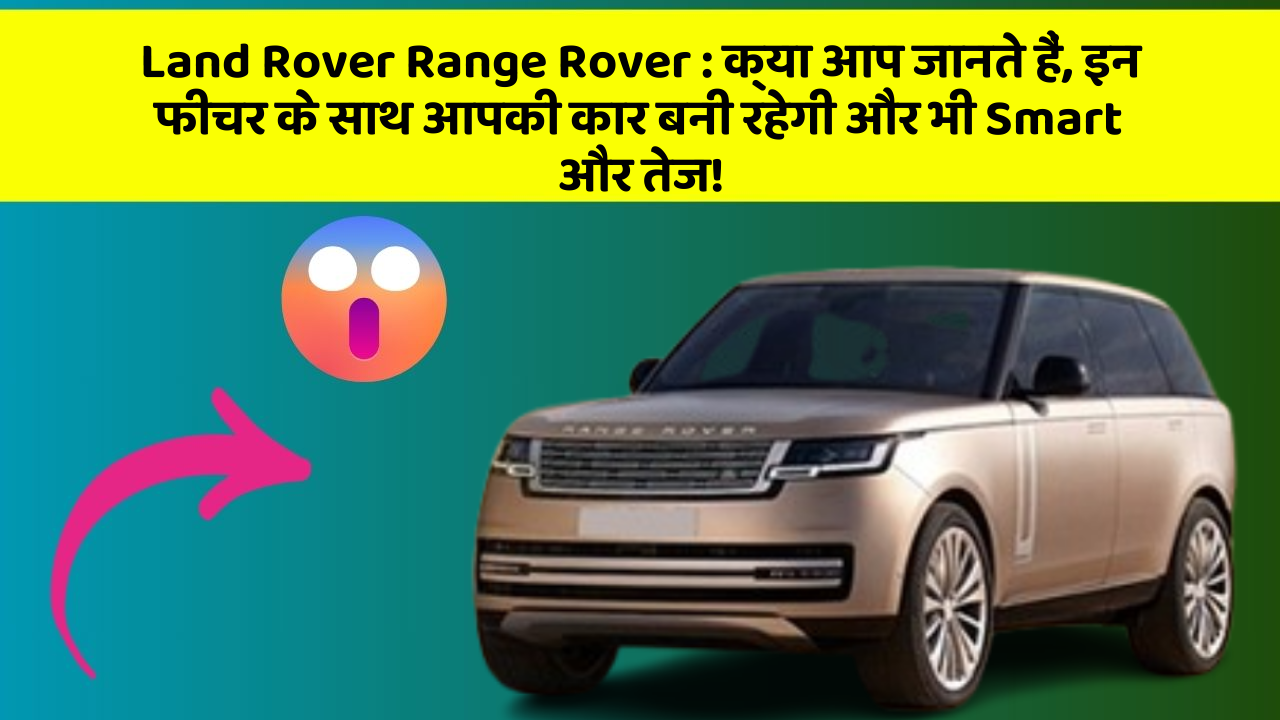 Land Rover Range Rover : क्या आप जानते हैं, इन फीचर के साथ आपकी कार बनी रहेगी और भी Smart और तेज!