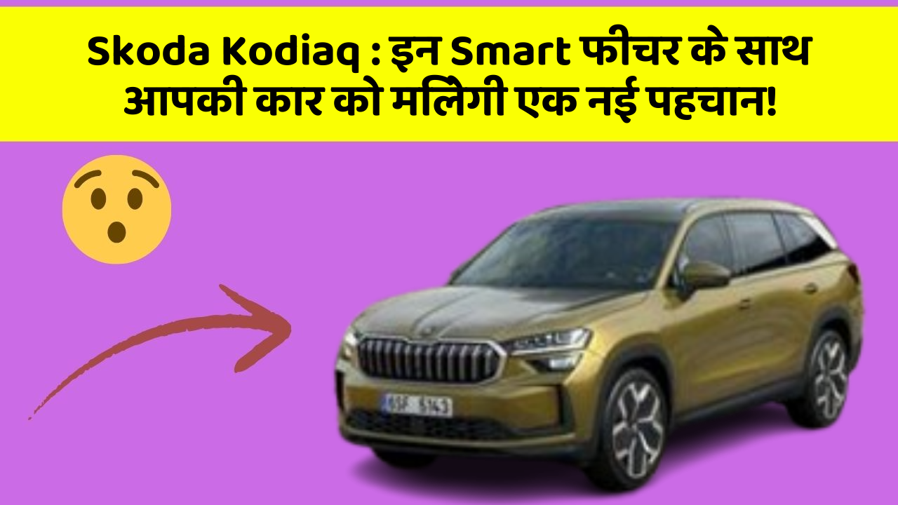 Skoda Kodiaq : इन Smart फीचर के साथ आपकी कार को मिलेगी एक नई पहचान!