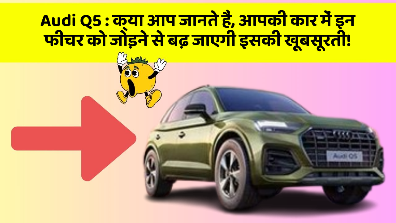 Audi Q5 : क्या आप जानते हैं, आपकी कार में इन फीचर को जोड़ने से बढ़ जाएगी इसकी खूबसूरती!