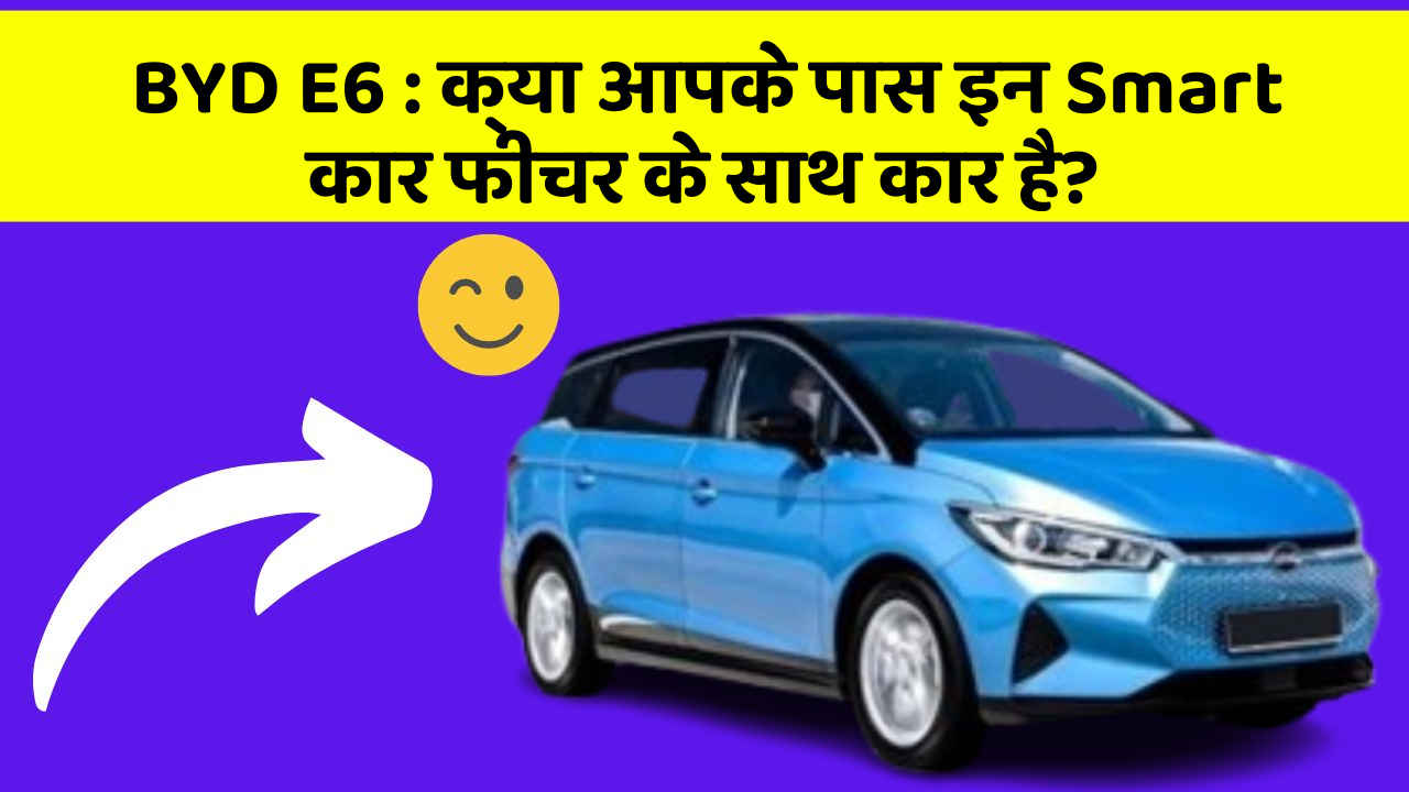 BYD E6: क्या आपके पास इन Smart कार फीचर के साथ कार है?
