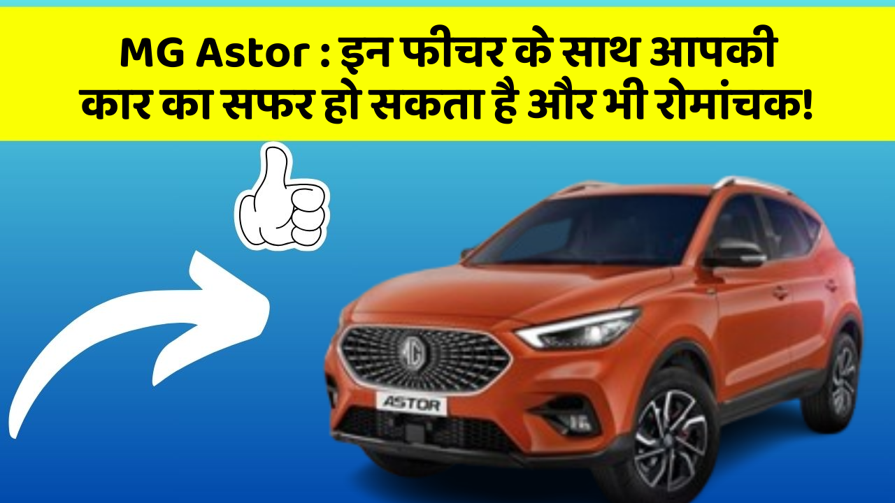 MG Astor : इन फीचर के साथ आपकी कार का सफर हो सकता है और भी रोमांचक!