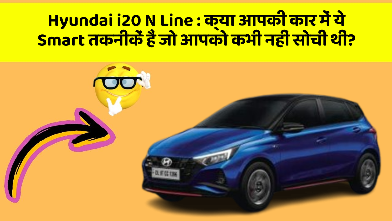 Hyundai i20 N Line: क्या आपकी कार में ये Smart तकनीकें हैं जो आपको कभी नहीं सोची थीं?