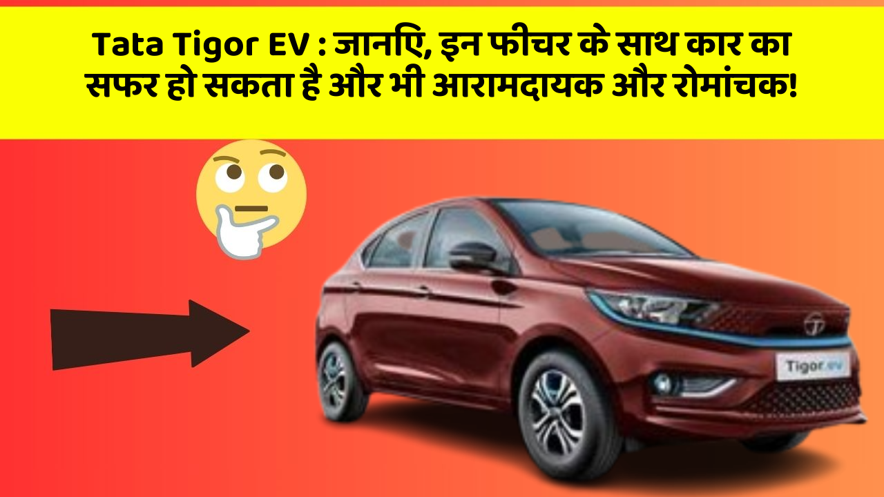 Tata Tigor EV : जानिए, इन फीचर के साथ कार का सफर हो सकता है और भी आरामदायक और रोमांचक!