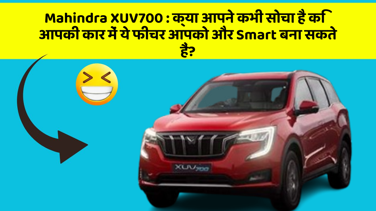 Mahindra XUV700:क्या आपने कभी सोचा है कि आपकी कार में ये फीचर आपको और Smart बना सकते हैं?