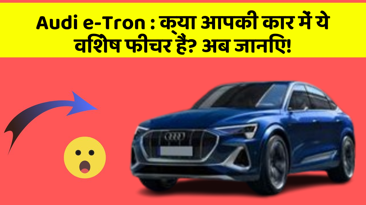 Audi e-Tron: क्या आपकी कार में ये विशेष फीचर हैं? अब जानिए!