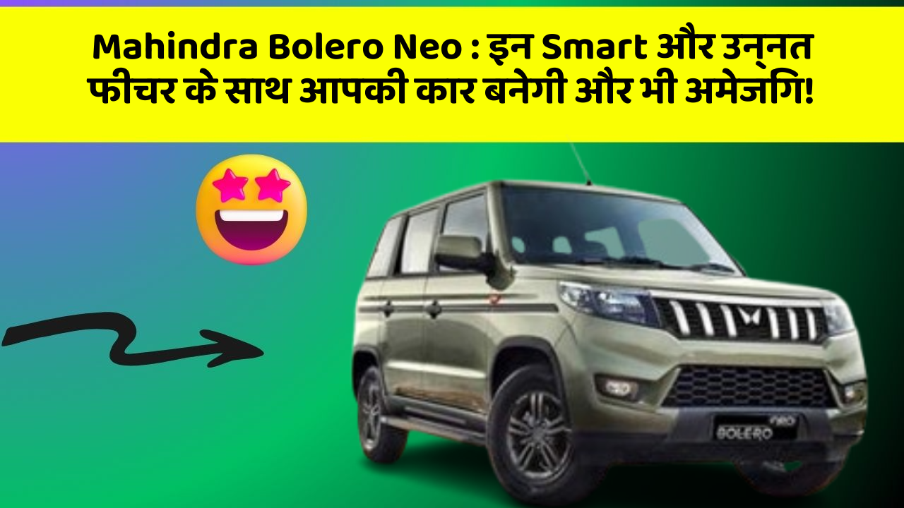 Mahindra Bolero Neo: इन Smart और उन्नत फीचर के साथ आपकी कार बनेगी और भी अमेजिंग!