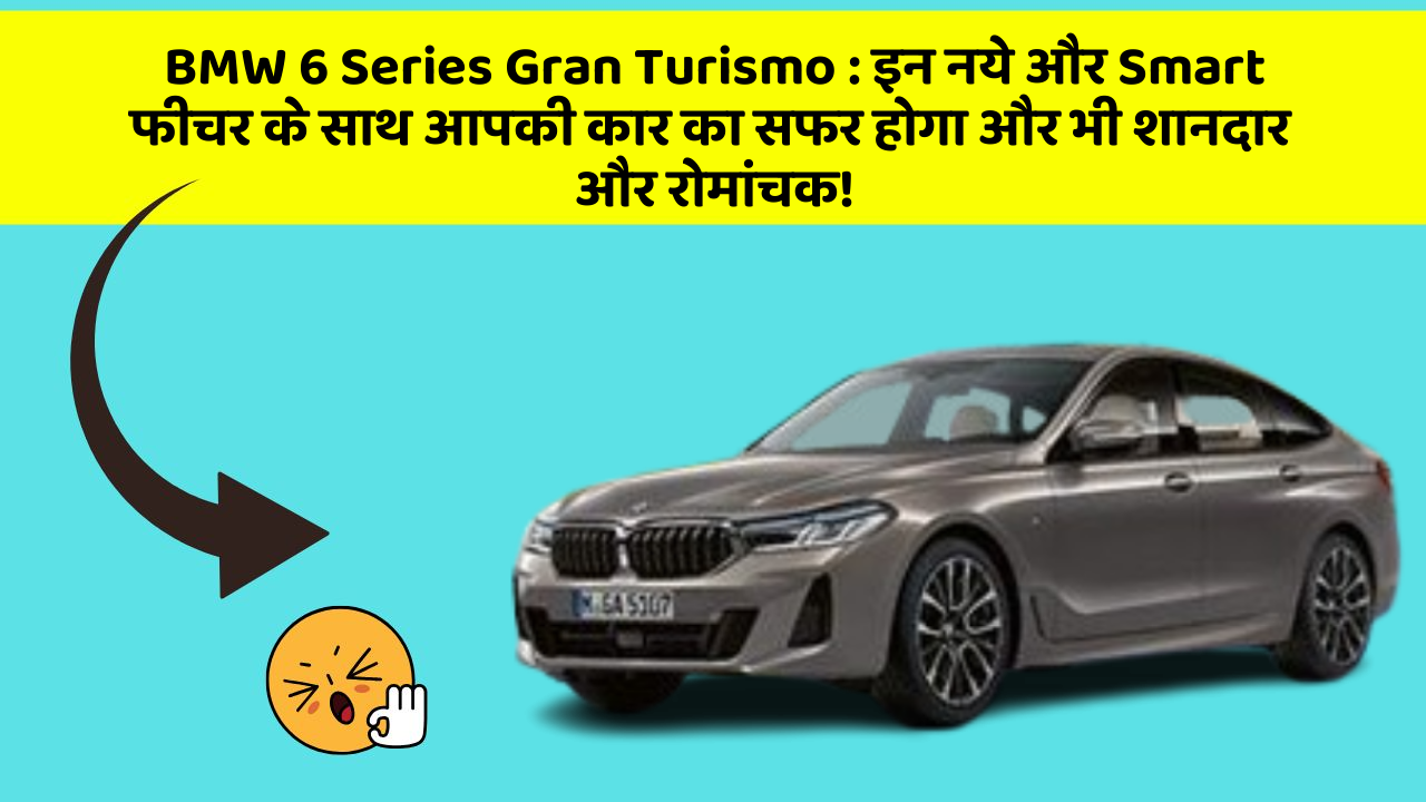 BMW 6 Series Gran Turismo:इन नये और Smart फीचर के साथ आपकी कार का सफर होगा और भी शानदार और रोमांचक!