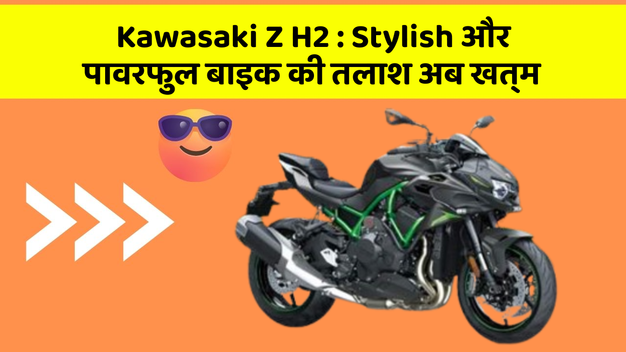 Kawasaki Z H2 : Stylish और पावरफुल बाइक की तलाश अब खत्म