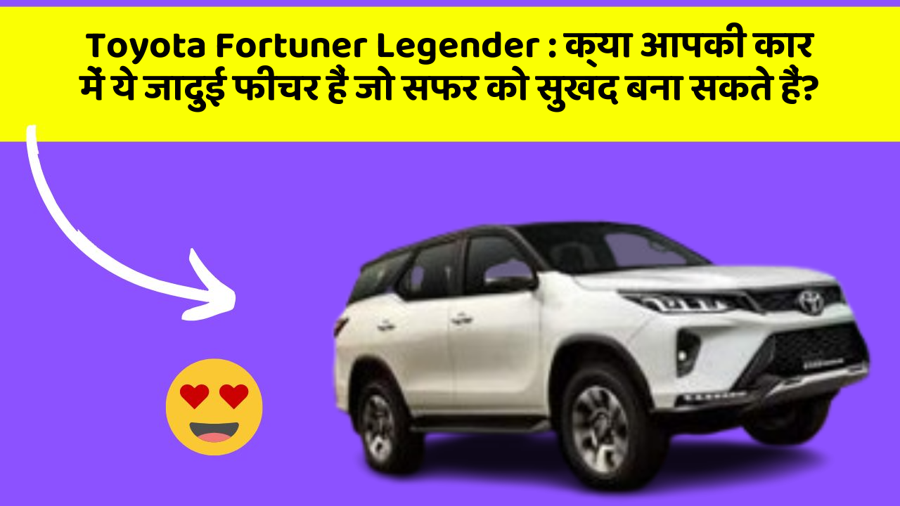 Toyota Fortuner Legender : क्या आपकी कार में ये जादुई फीचर हैं जो सफर को सुखद बना सकते हैं?