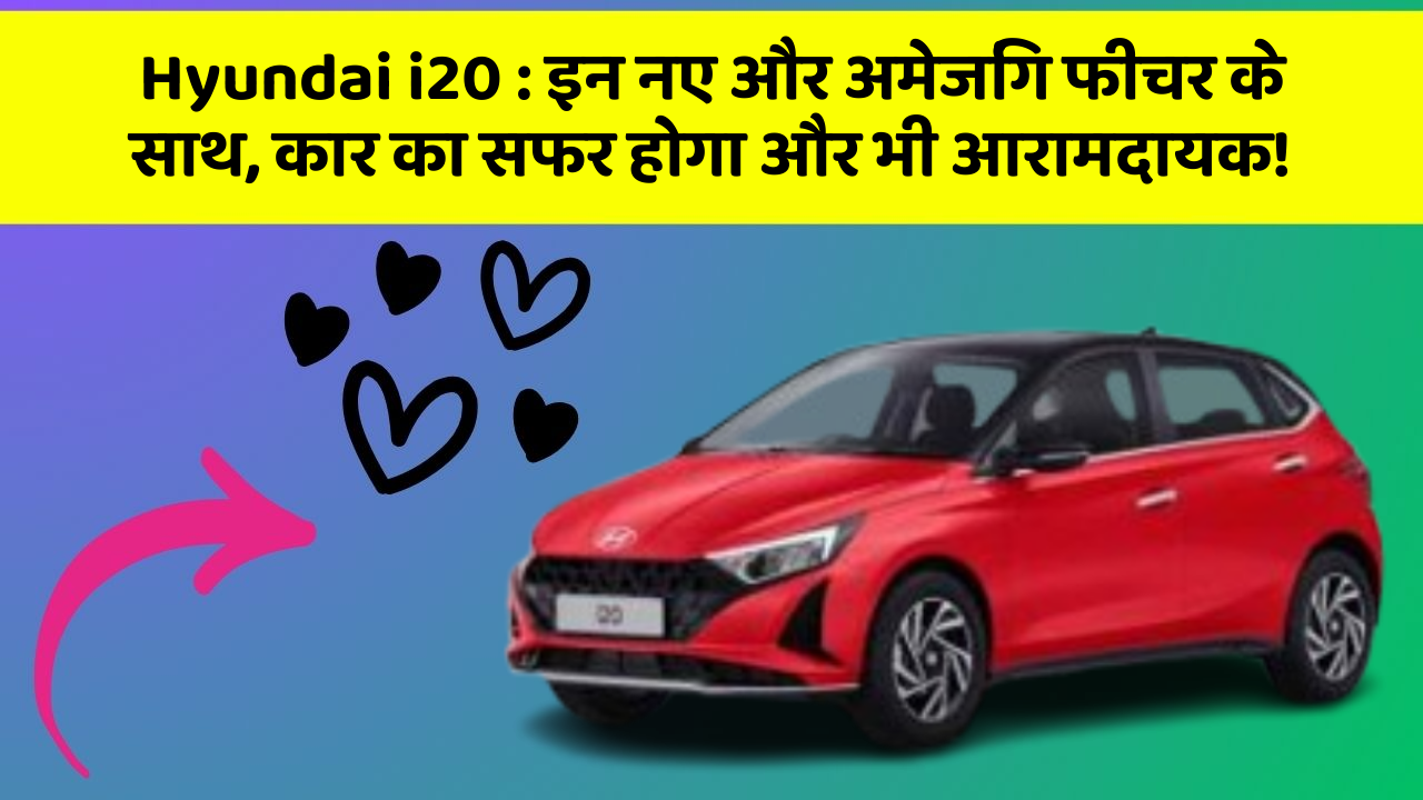 Hyundai i20:इन नए और अमेजिंग फीचर के साथ, कार का सफर होगा और भी आरामदायक!