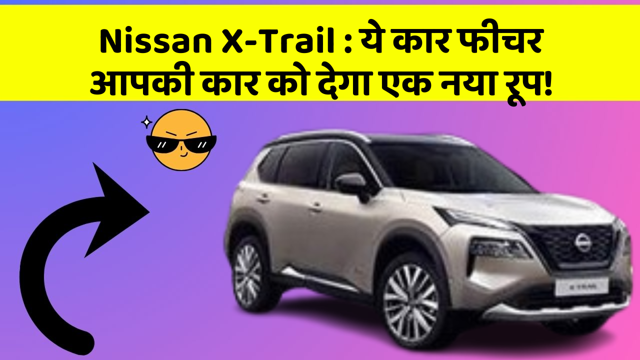 Nissan X-Trail : ये कार फीचर आपकी कार को देगा एक नया रूप!