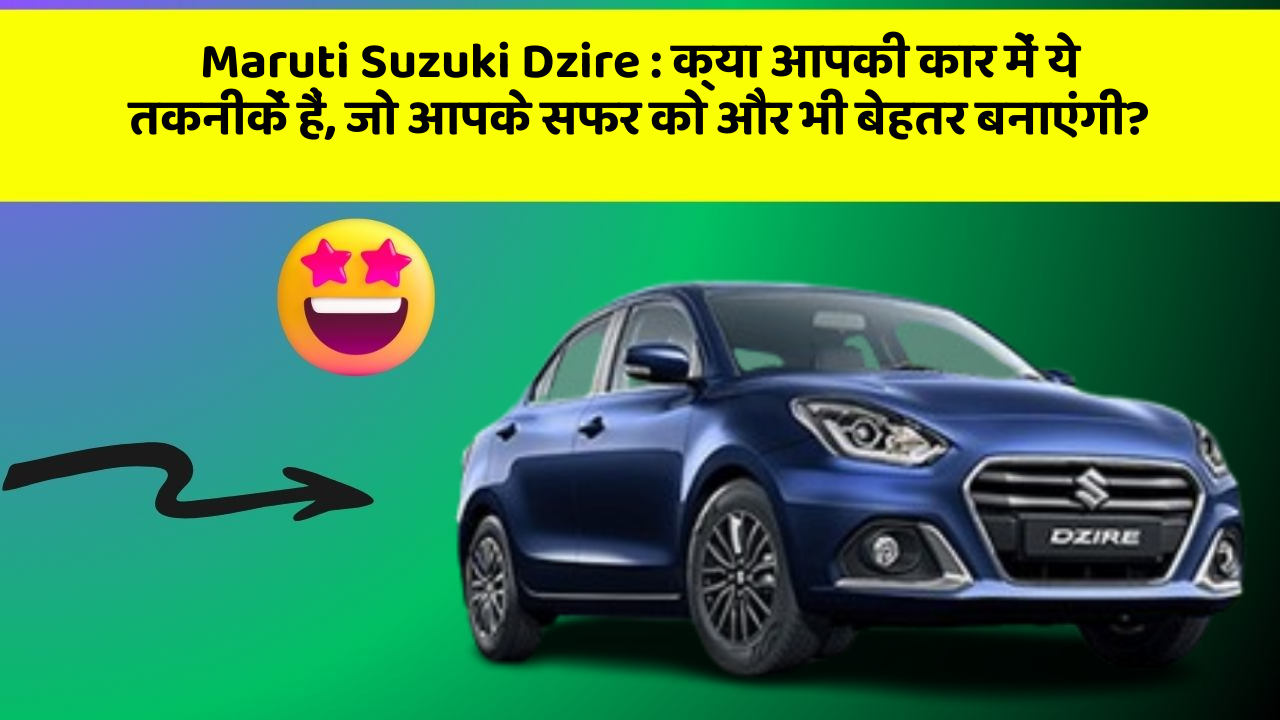 Maruti Suzuki Dzire : क्या आपकी कार में ये तकनीकें हैं, जो आपके सफर को और भी बेहतर बनाएंगी?