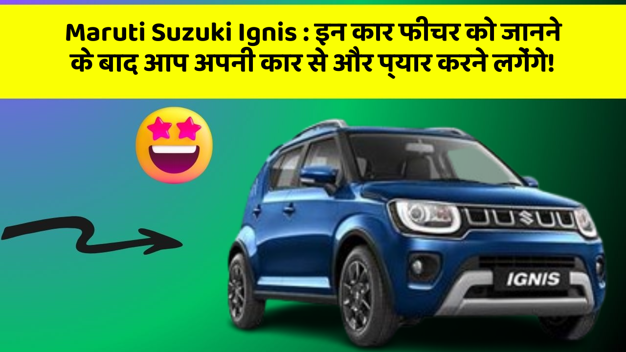 Maruti Suzuki Ignis: इन कार फीचर को जानने के बाद आप अपनी कार से और प्यार करने लगेंगे!
