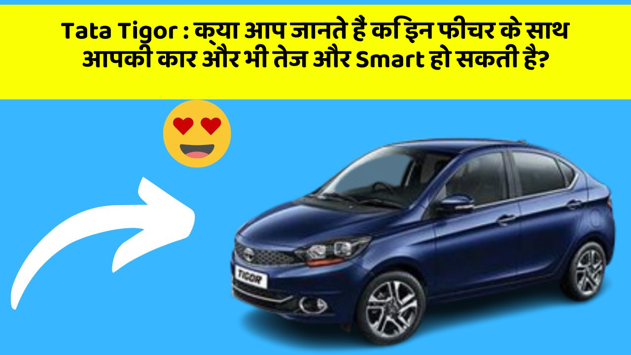 Tata Tigor: क्या आप जानते हैं कि इन फीचर के साथ आपकी कार और भी तेज और Smart हो सकती है?