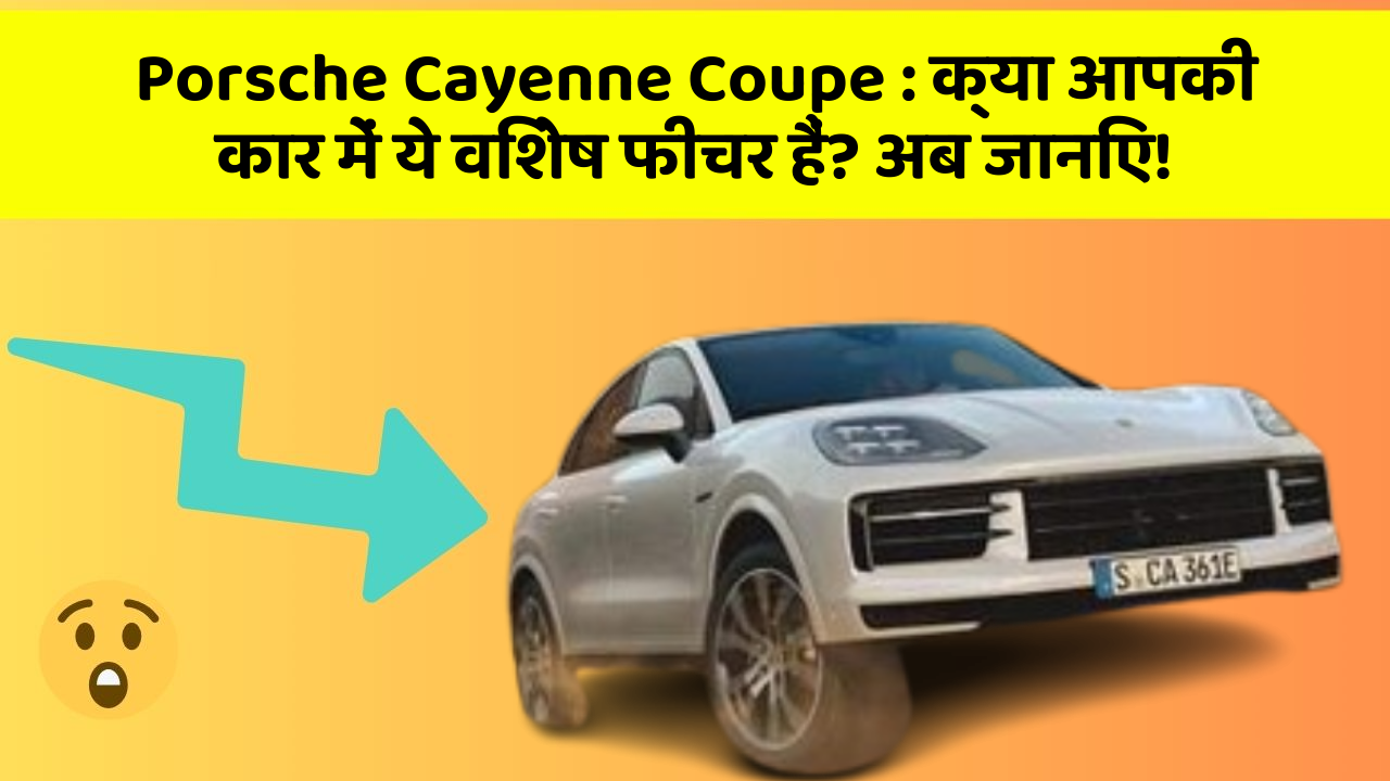 Porsche Cayenne Coupe : क्या आपकी कार में ये विशेष फीचर हैं? अब जानिए!