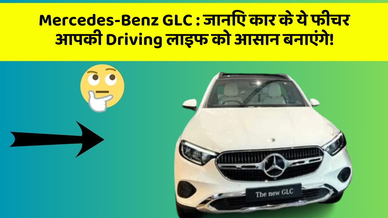 Mercedes-Benz GLC : जानिए कार के ये फीचर आपकी Driving लाइफ को आसान बनाएंगे!
