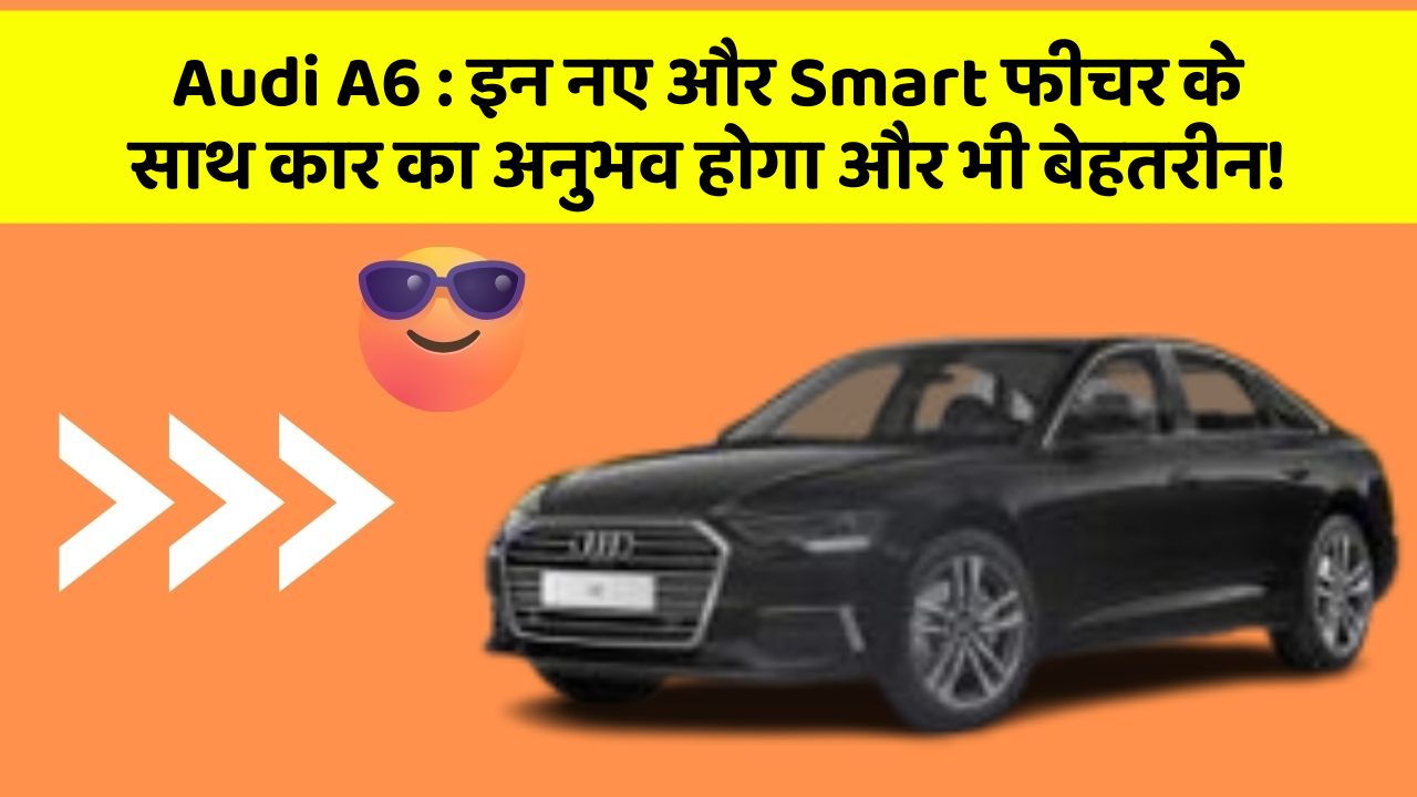 Audi A6: इन नए और Smart फीचर के साथ कार का अनुभव होगा और भी बेहतरीन!