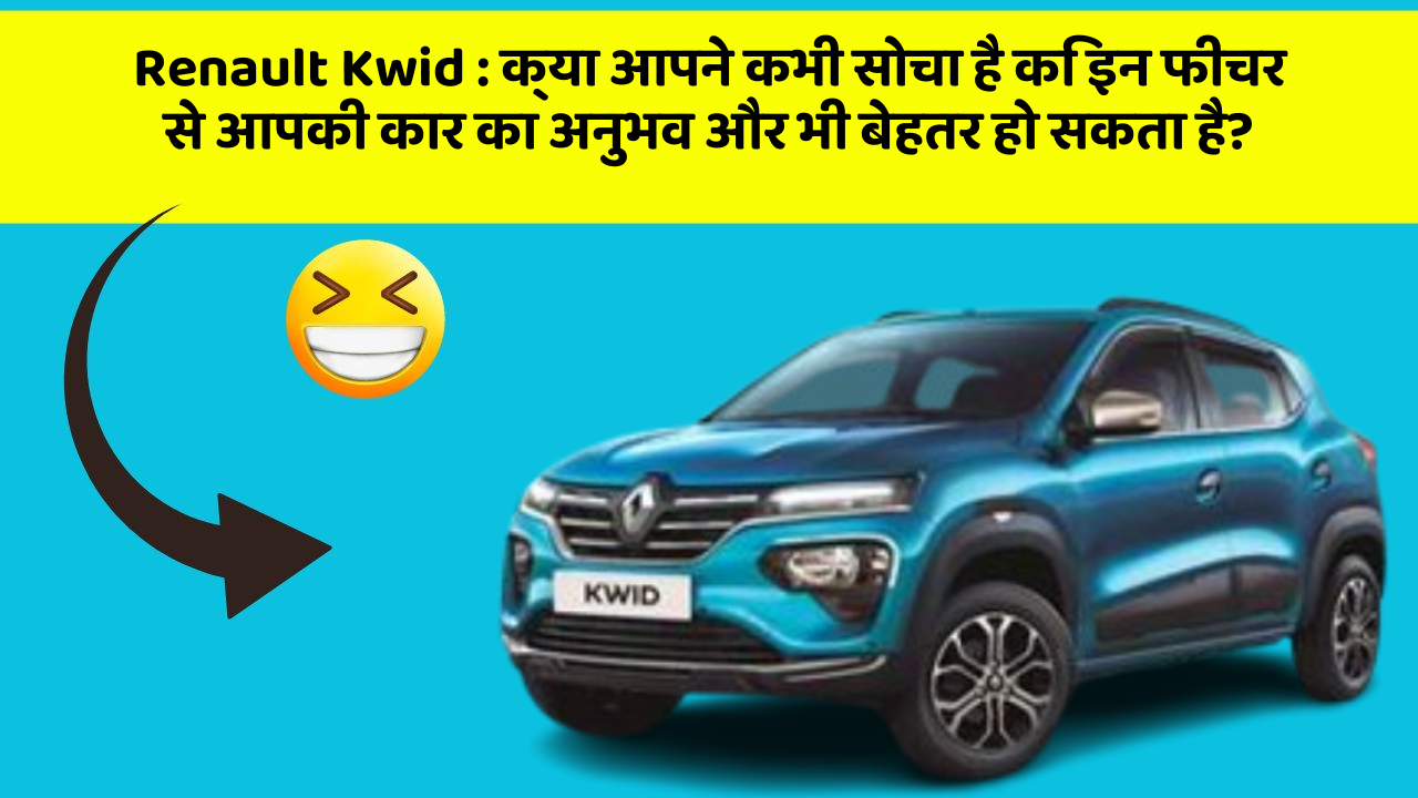 Renault Kwid: क्या आपने कभी सोचा है कि इन फीचर से आपकी कार का अनुभव और भी बेहतर हो सकता है?