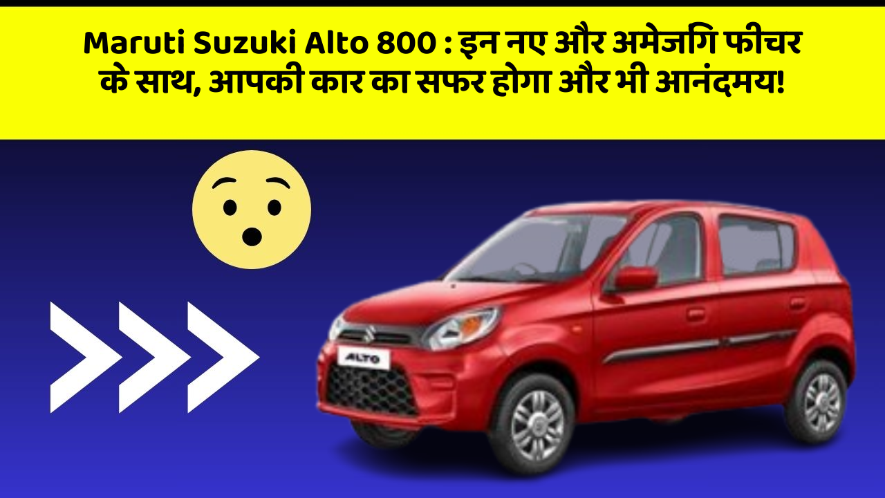 Maruti Suzuki Alto 800 : इन नए और अमेजिंग फीचर के साथ, आपकी कार का सफर होगा और भी आनंदमय!