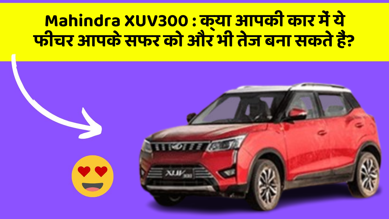 Mahindra XUV300 : क्या आपकी कार में ये फीचर आपके सफर को और भी तेज बना सकते हैं?
