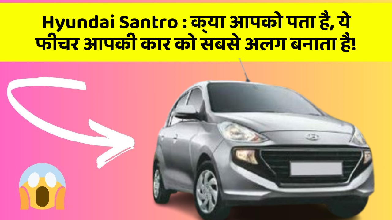 Hyundai Santro: क्या आपको पता है, ये फीचर आपकी कार को सबसे अलग बनाता है!