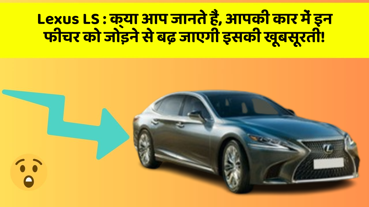 Lexus LS: क्या आप जानते हैं, आपकी कार में इन फीचर को जोड़ने से बढ़ जाएगी इसकी खूबसूरती!