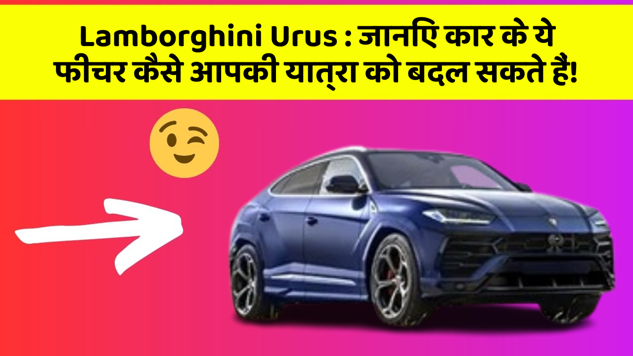 Lamborghini Urus : जानिए कार के ये फीचर कैसे आपकी यात्रा को बदल सकते हैं!