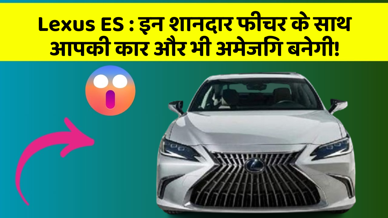 Lexus ES : इन शानदार फीचर के साथ आपकी कार और भी अमेजिंग बनेगी!