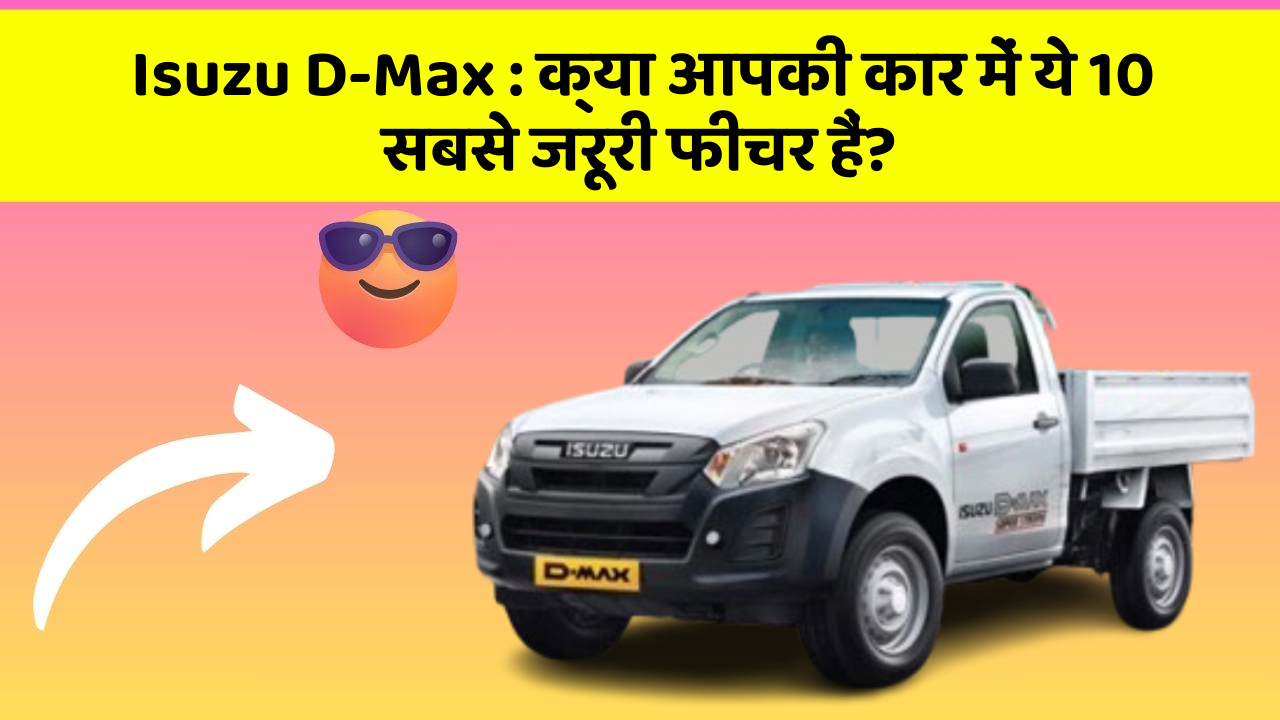 Isuzu D-Max : क्या आपकी कार में ये 10 सबसे जरूरी फीचर हैं?