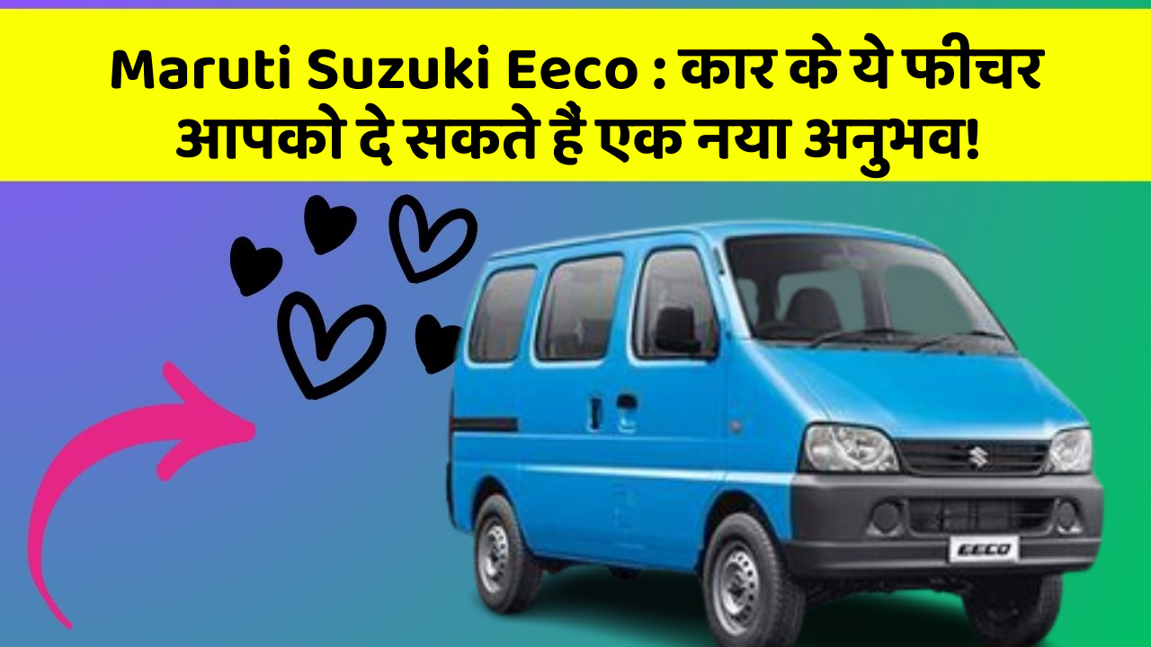 Maruti Suzuki Eeco : कार के ये फीचर आपको दे सकते हैं एक नया अनुभव!