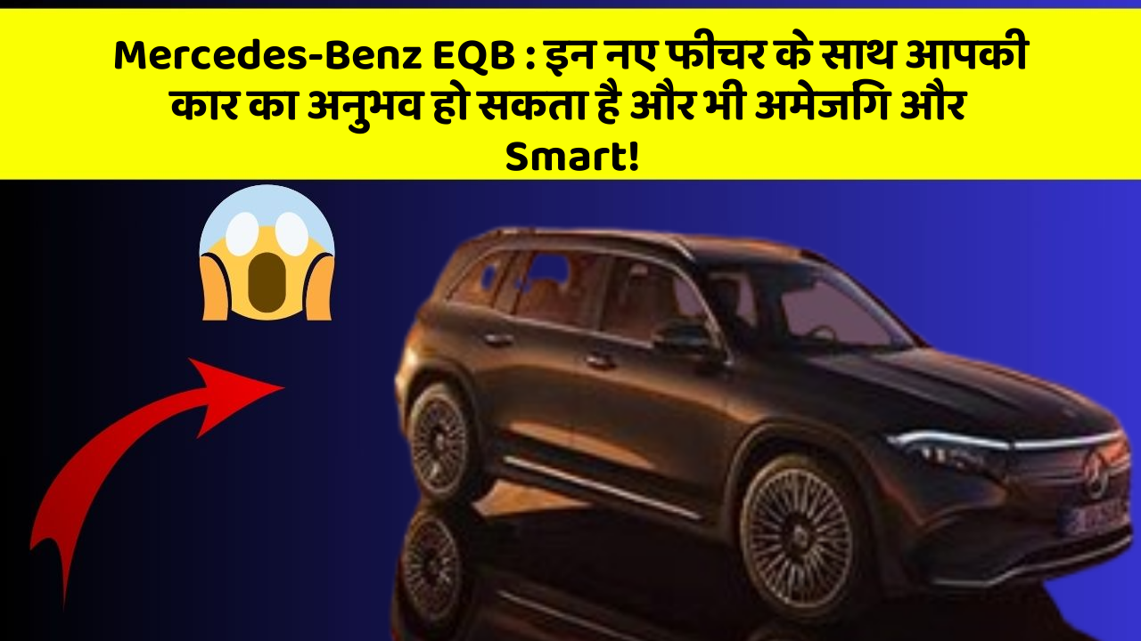 Mercedes-Benz EQB : इन नए फीचर के साथ आपकी कार का अनुभव हो सकता है और भी अमेजिंग और Smart!