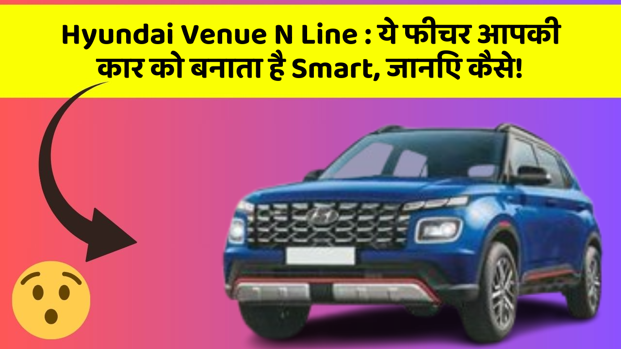 Hyundai Venue N Line : ये फीचर आपकी कार को बनाता है Smart, जानिए कैसे!