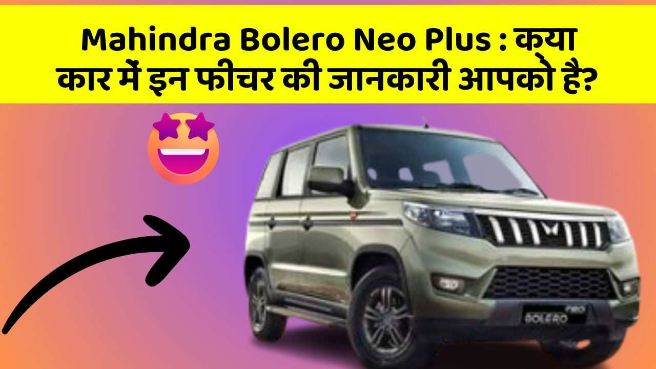 Mahindra Bolero Neo Plus : क्या कार में इन फीचर की जानकारी आपको है?