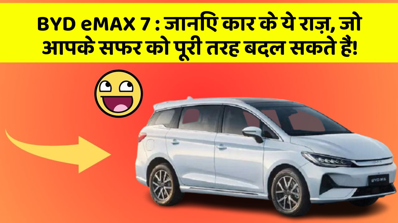 BYD eMAX 7 : जानिए कार के ये राज़, जो आपके सफर को पूरी तरह बदल सकते हैं!