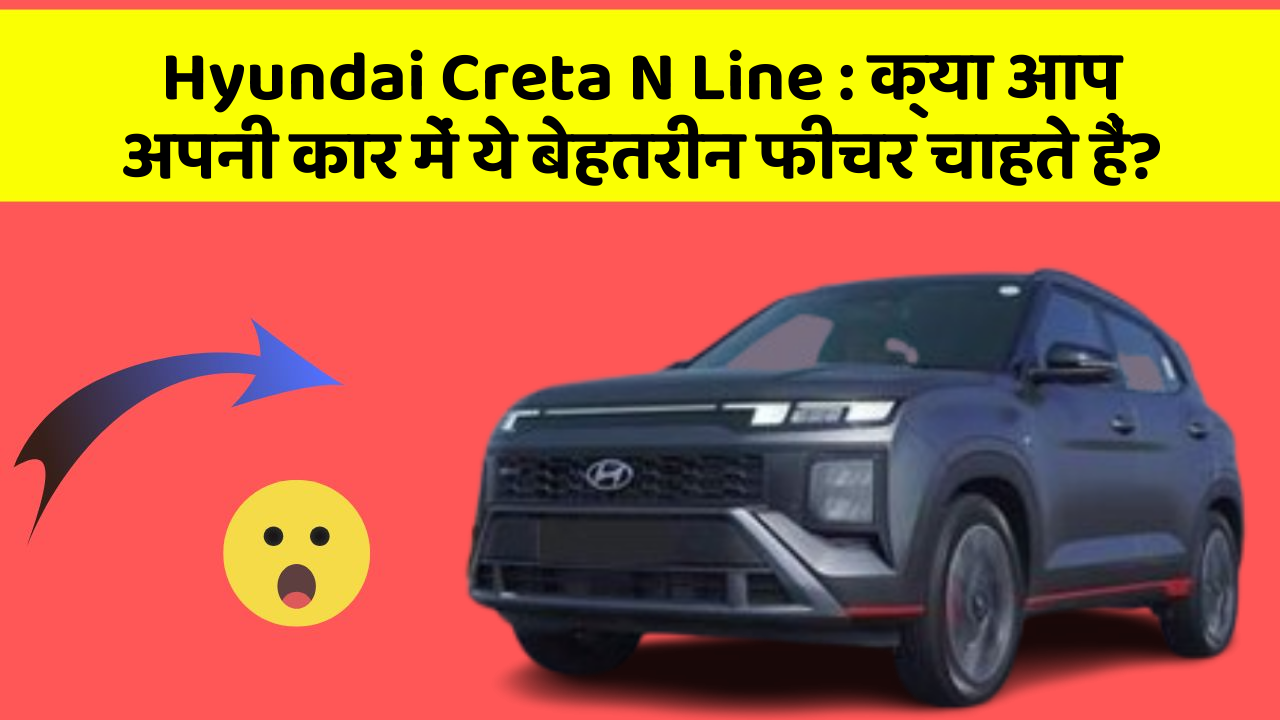 Hyundai Creta N Line:क्या आप अपनी कार में ये बेहतरीन फीचर चाहते हैं?