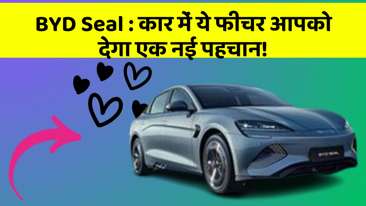 BYD Seal: कार में ये फीचर आपको देगा एक नई पहचान!