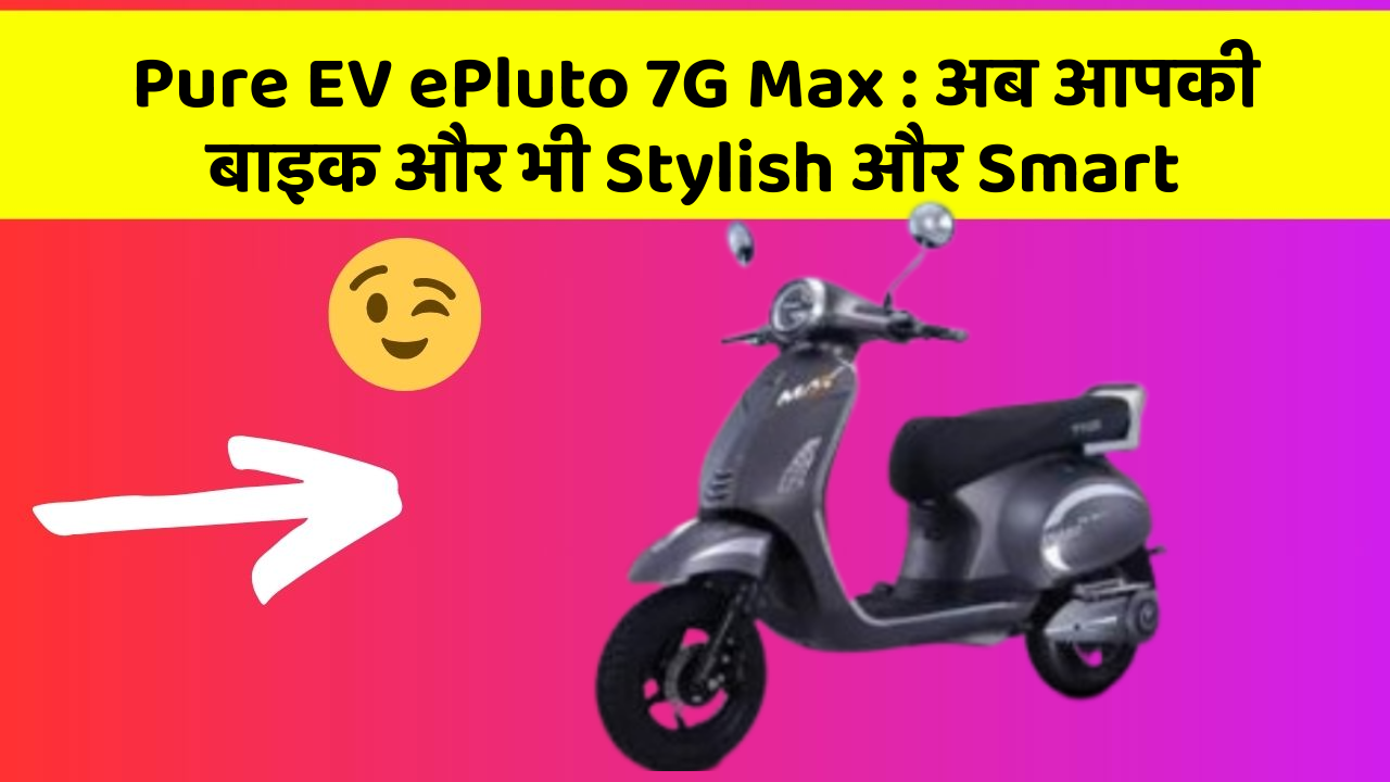 Pure EV ePluto 7G Max : अब आपकी बाइक और भी Stylish और Smart
